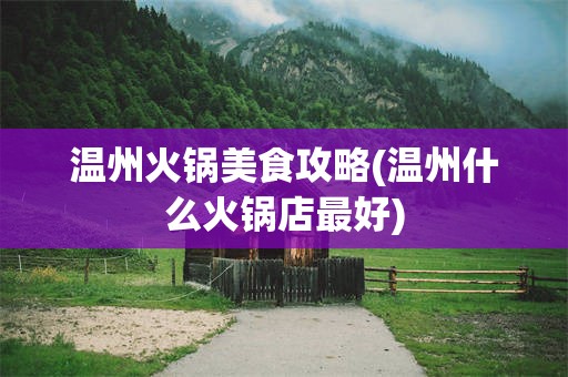温州火锅美食攻略(温州什么火锅店最好)
