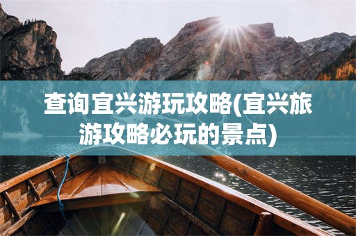 查询宜兴游玩攻略(宜兴旅游攻略必玩的景点)