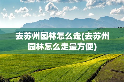 去苏州园林怎么走(去苏州园林怎么走最方便)