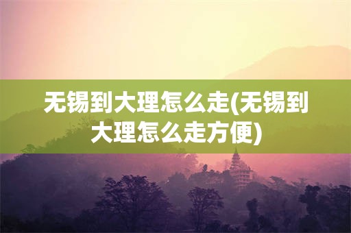 无锡到大理怎么走(无锡到大理怎么走方便)