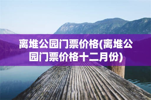 离堆公园门票价格(离堆公园门票价格十二月份)