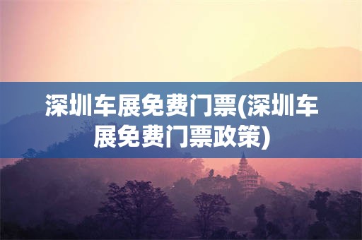 深圳车展免费门票(深圳车展免费门票政策)