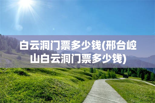 白云洞门票多少钱(邢台崆山白云洞门票多少钱)