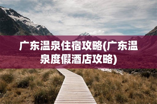 广东温泉住宿攻略(广东温泉度假酒店攻略)