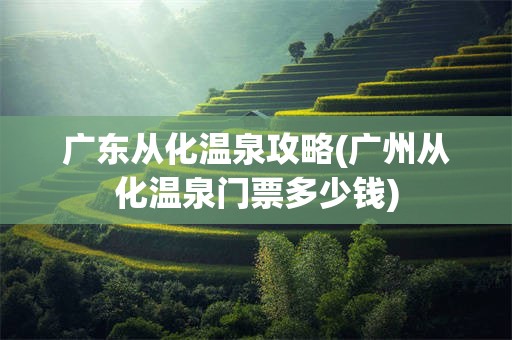 广东从化温泉攻略(广州从化温泉门票多少钱)
