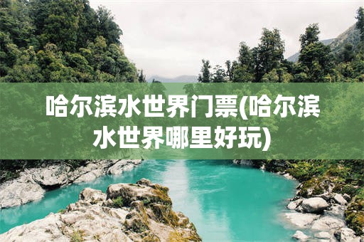 哈尔滨水世界门票(哈尔滨水世界哪里好玩)