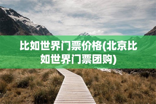 比如世界门票价格(北京比如世界门票团购)