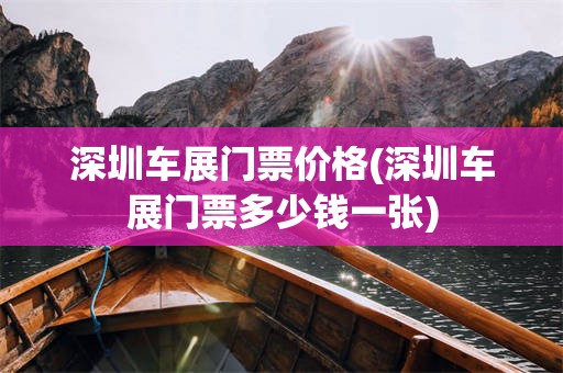 深圳车展门票价格(深圳车展门票多少钱一张)