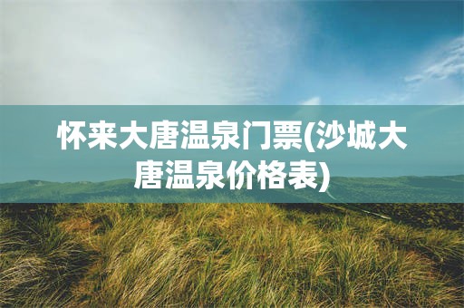 怀来大唐温泉门票(沙城大唐温泉价格表)