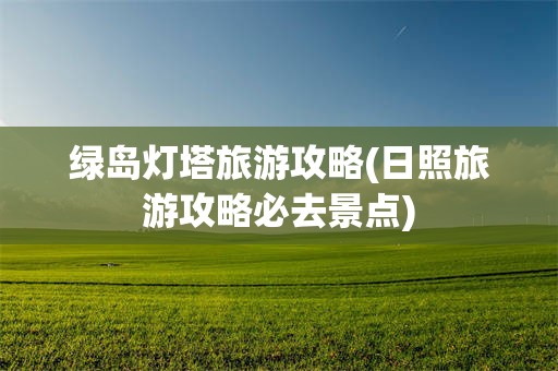 绿岛灯塔旅游攻略(日照旅游攻略必去景点)