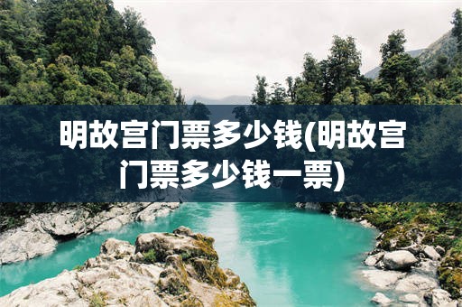 明故宫门票多少钱(明故宫门票多少钱一票)