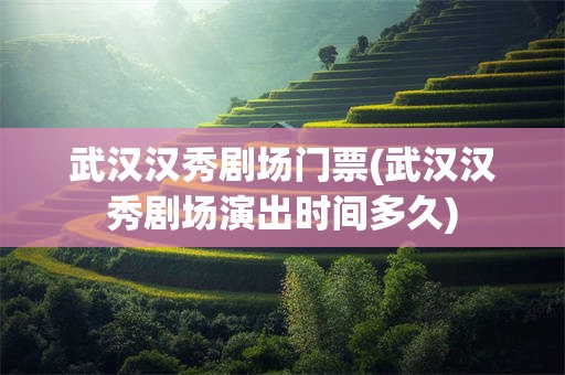 武汉汉秀剧场门票(武汉汉秀剧场演出时间多久)