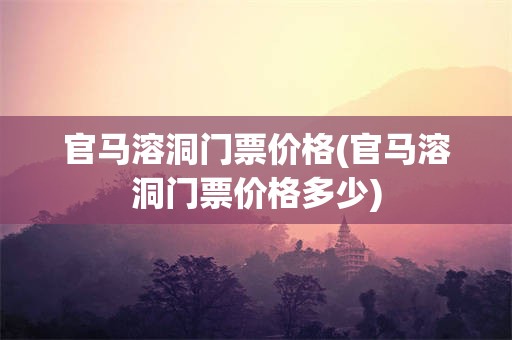 官马溶洞门票价格(官马溶洞门票价格多少)