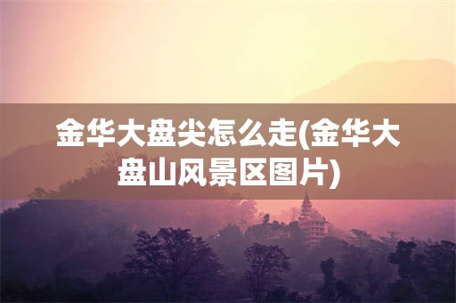 金华大盘尖怎么走(金华大盘山风景区图片)