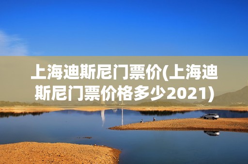 上海迪斯尼门票价(上海迪斯尼门票价格多少2021)