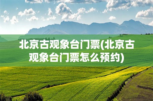 北京古观象台门票(北京古观象台门票怎么预约)