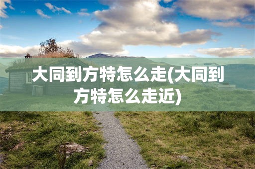 大同到方特怎么走(大同到方特怎么走近)