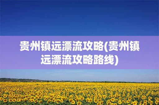 贵州镇远漂流攻略(贵州镇远漂流攻略路线)