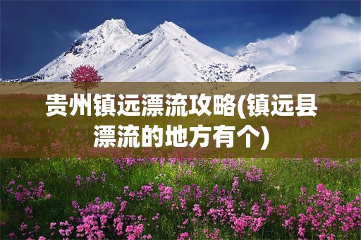 贵州镇远漂流攻略(镇远县漂流的地方有个)