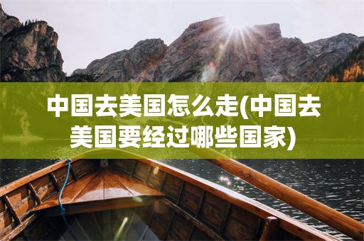 中国去美国怎么走(中国去美国要经过哪些国家)