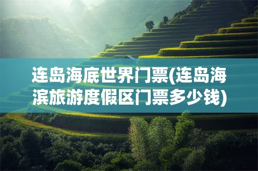 连岛海底世界门票(连岛海滨旅游度假区门票多少钱)