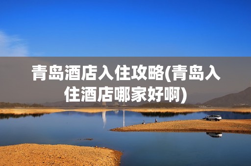青岛酒店入住攻略(青岛入住酒店哪家好啊)