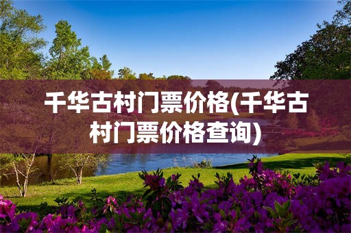 千华古村门票价格(千华古村门票价格查询)