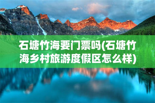 石塘竹海要门票吗(石塘竹海乡村旅游度假区怎么样)