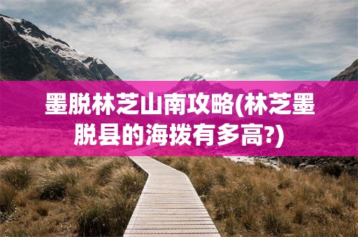 墨脱林芝山南攻略(林芝墨脱县的海拨有多高?)