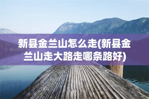 新县金兰山怎么走(新县金兰山走大路走哪条路好)