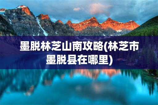 墨脱林芝山南攻略(林芝市墨脱县在哪里)