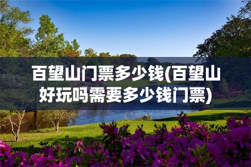 百望山门票多少钱(百望山好玩吗需要多少钱门票)