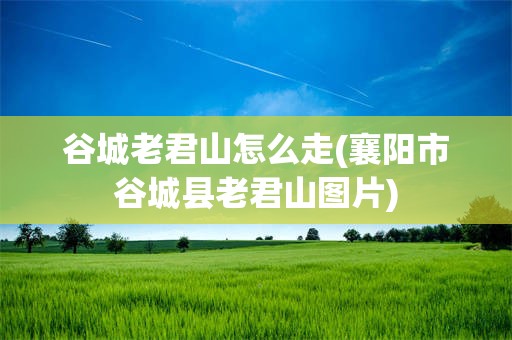 谷城老君山怎么走(襄阳市谷城县老君山图片)