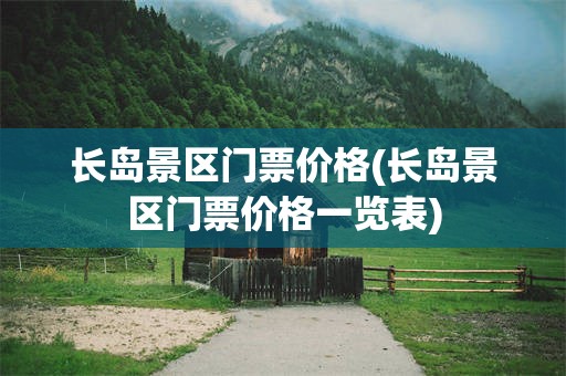 长岛景区门票价格(长岛景区门票价格一览表)