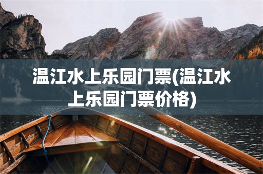 温江水上乐园门票(温江水上乐园门票价格)