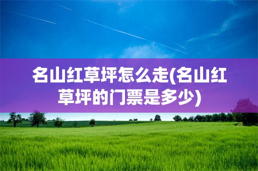 名山红草坪怎么走(名山红草坪的门票是多少)