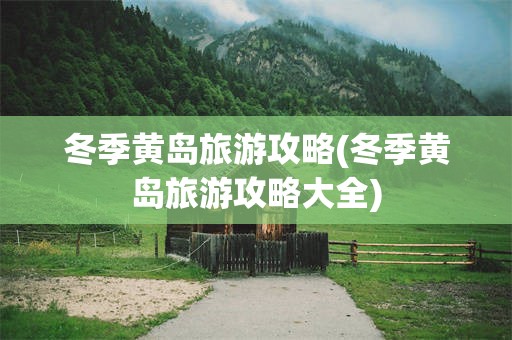 冬季黄岛旅游攻略(冬季黄岛旅游攻略大全)