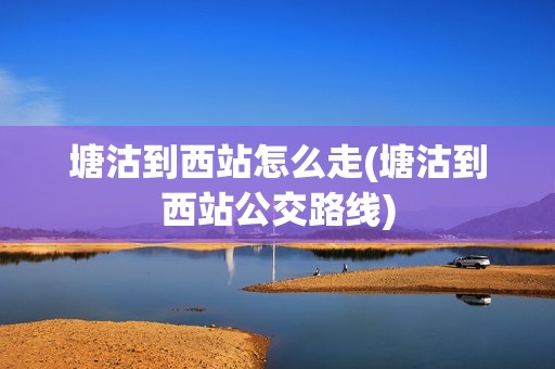 塘沽到西站怎么走(塘沽到西站公交路线)