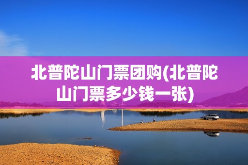 北普陀山门票团购(北普陀山门票多少钱一张)