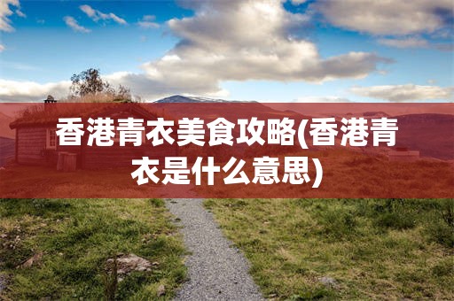 香港青衣美食攻略(香港青衣是什么意思)