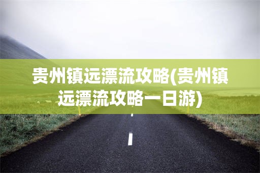 贵州镇远漂流攻略(贵州镇远漂流攻略一日游)