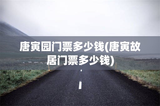 唐寅园门票多少钱(唐寅故居门票多少钱)