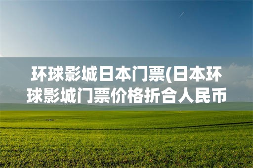 环球影城日本门票(日本环球影城门票价格折合人民币)