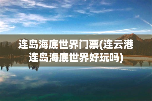 连岛海底世界门票(连云港连岛海底世界好玩吗)
