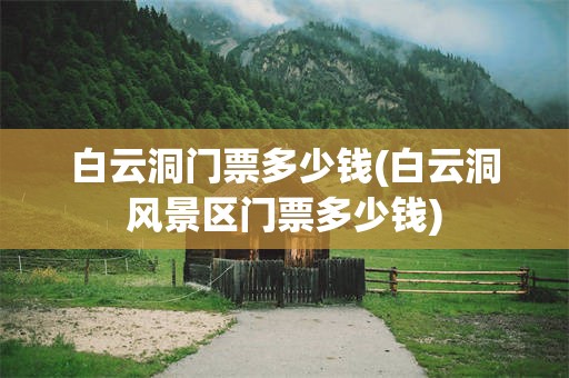 白云洞门票多少钱(白云洞风景区门票多少钱)