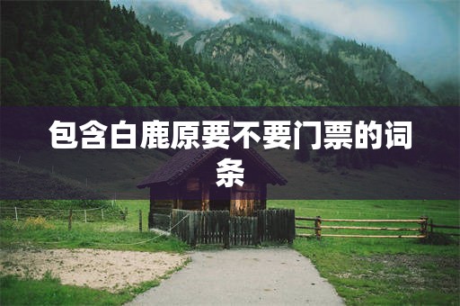 包含白鹿原要不要门票的词条