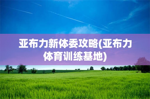亚布力新体委攻略(亚布力体育训练基地)