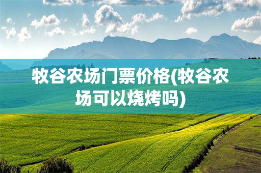 牧谷农场门票价格(牧谷农场可以烧烤吗)