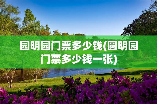 园明园门票多少钱(圆明园门票多少钱一张)