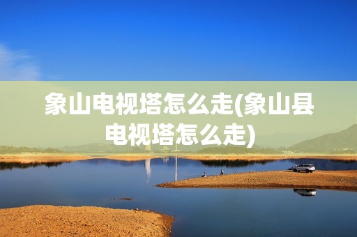 象山电视塔怎么走(象山县电视塔怎么走)
